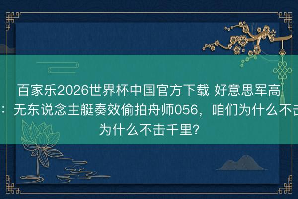 百家乐2026世界杯中国官方下载 好意思军高调晓示:无东说念主艇奏效偷拍舟师056,咱们为什么不击千里?