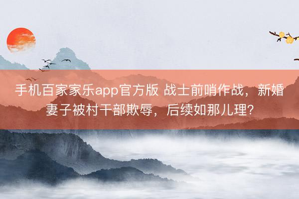 手机百家家乐app官方版 战士前哨作战，新婚妻子被村干部欺辱，后续如那儿理？