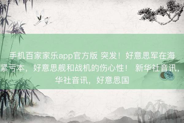 手机百家家乐app官方版 突发!好意思军在海峡遇到要紧亏本,好意思舰和战机的伤心性! 新华社音讯,好意思国
