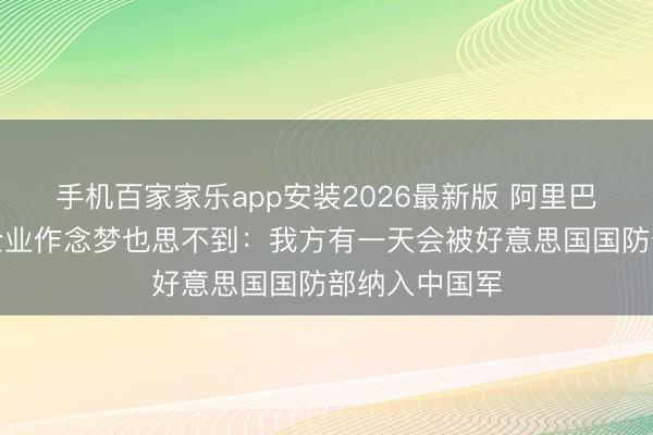 手机百家家乐app安装2026最新版 阿里巴巴和百度等企业作念梦也思不到：我方有一天会被好意思国国防部纳入中国军