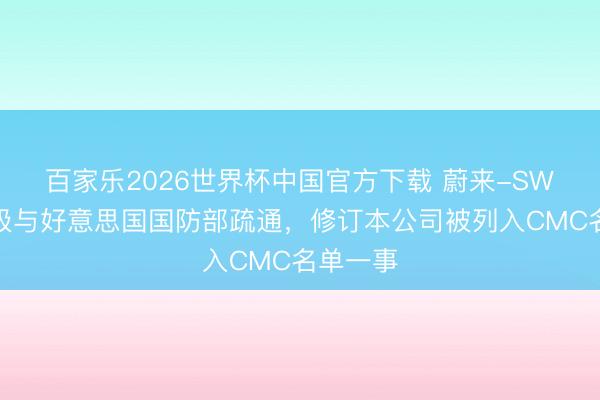 百家乐2026世界杯中国官方下载 蔚来-SW：将积极与好意思国国防部疏通，修订本公司被列入CMC名单一事