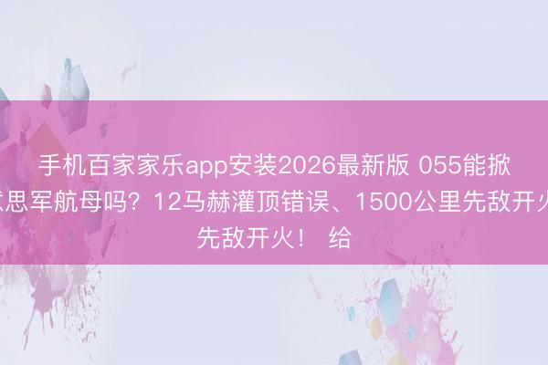 手机百家家乐app安装2026最新版 055能掀起好意思军航母吗?12马赫灌顶错误、1500公里先敌开火! 给