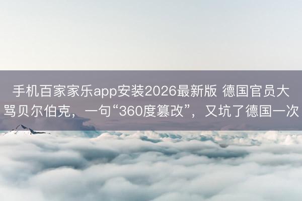 手机百家家乐app安装2026最新版 德国官员大骂贝尔伯克，一句“360度篡改”，又坑了德国一次