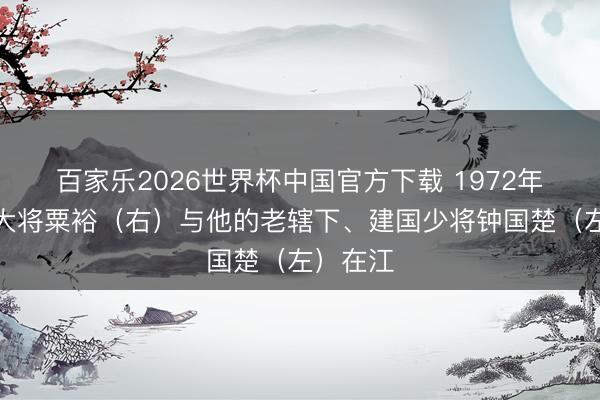 百家乐2026世界杯中国官方下载 1972年，建国大将粟裕（右）与他的老辖下、建国少将钟国楚（左）在江