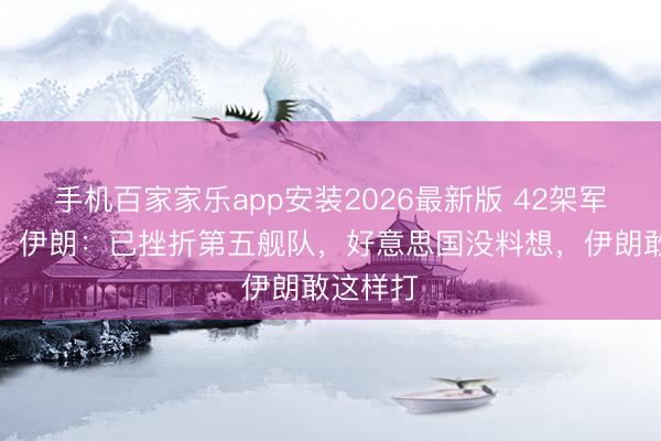 手机百家家乐app安装2026最新版 42架军机被毁,伊朗:已挫折第五舰队,好意思国没料想,伊朗敢这样打