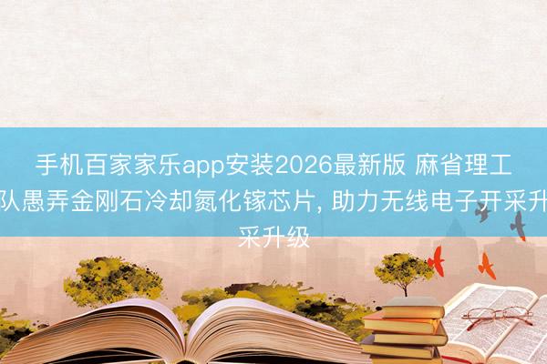手机百家家乐app安装2026最新版 麻省理工团队愚弄金刚石冷却氮化镓芯片， 助力无线电子开采升级