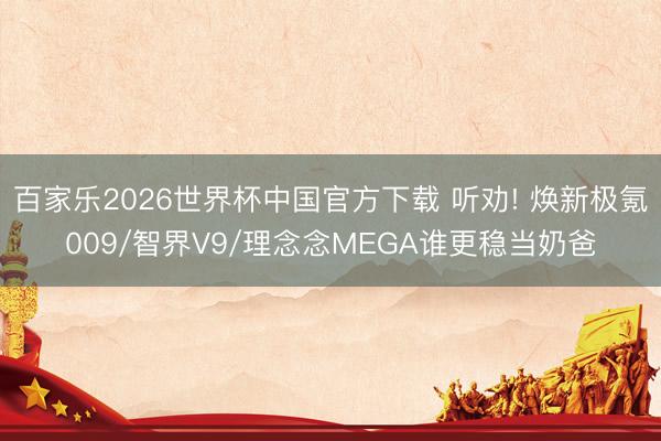 百家乐2026世界杯中国官方下载 听劝! 焕新极氪009/智界V9/理念念MEGA谁更稳当奶爸