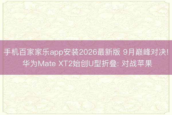 手机百家家乐app安装2026最新版 9月巅峰对决! 华为Mate XT2始创U型折叠: 对战苹果