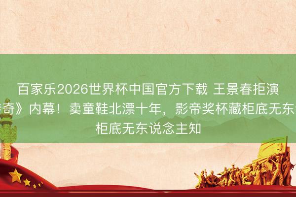 百家乐2026世界杯中国官方下载 王景春拒演《武林传奇》内幕