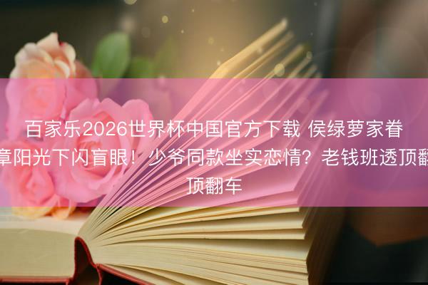 百家乐2026世界杯中国官方下载 侯绿萝家眷徽章阳光下闪盲眼！少爷同款坐实恋情？老钱班透顶翻车