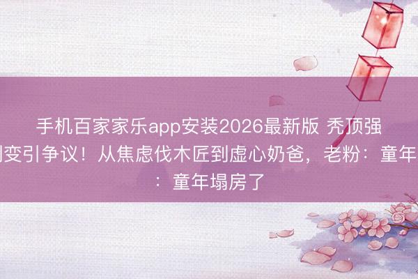 手机百家家乐app安装2026最新版 秃顶强形象剧变引争议！从焦虑伐木匠到虚心奶爸，老粉：童年塌房了