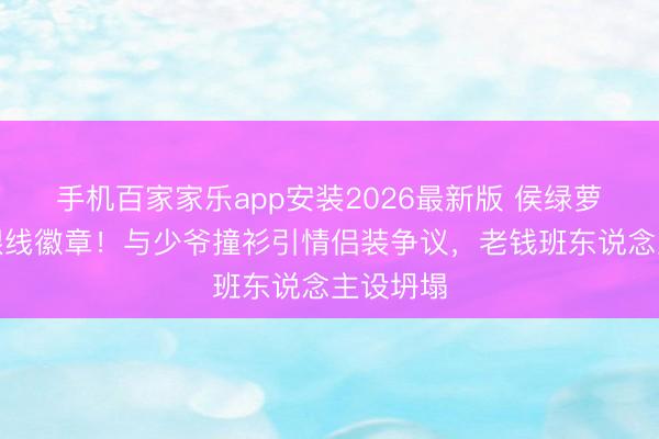 手机百家家乐app安装2026最新版 侯绿萝慑服藏银线徽章！与少爷撞衫引情侣装争议，老钱班东说念主设坍塌