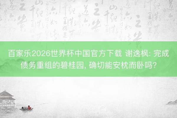 百家乐2026世界杯中国官方下载 谢逸枫: 完成债务重组的碧桂园， 确切能安枕而卧吗?