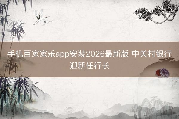 手机百家家乐app安装2026最新版 中关村银行迎新任行长