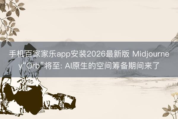 手机百家家乐app安装2026最新版 Midjourney“Orb”将至: AI原生的空间筹备期间来了