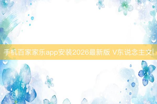 手机百家家乐app安装2026最新版 V东说念主文|
