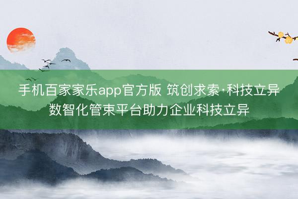 手机百家家乐app官方版 筑创求索·科技立异数智化管束平台助力企业科技立异