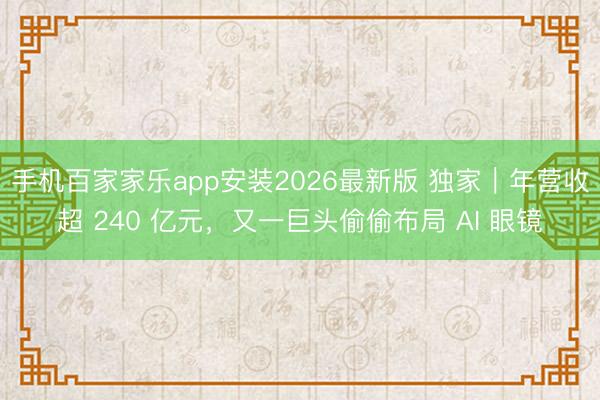 手机百家家乐app安装2026最新版 独家｜年营收超 240 亿元，又一巨头偷偷布局 AI 眼镜