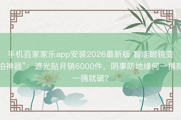 手机百家家乐app安装2026最新版 智能眼镜变“偷拍神器”：遮光贴月销6000件，阴事防地缘何一捅就破？