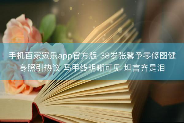 手机百家家乐app官方版 38岁张馨予零修图健身照引热议 马甲线明晰可见 坦言齐是泪