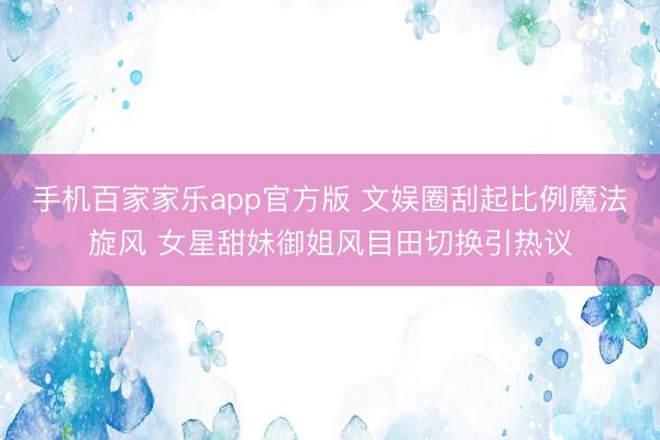 手机百家家乐app官方版 文娱圈刮起比例魔法旋风 女星甜妹御姐风目田切换引热议