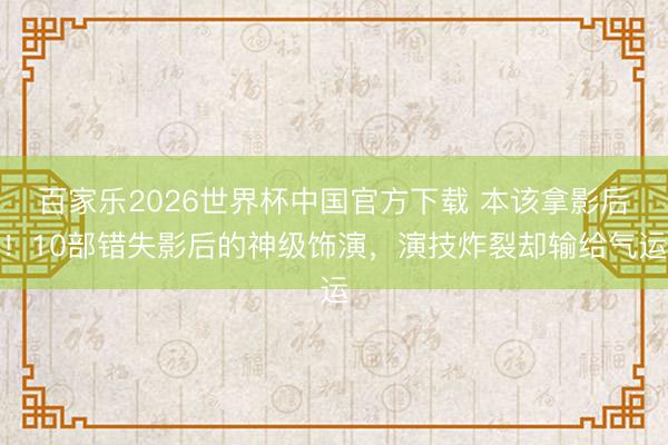 百家乐2026世界杯中国官方下载 本该拿影后！10部错失影后的神级饰演，演技炸裂却输给气运