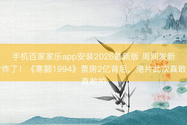 手机百家家乐app安装2026最新版 周润发新片炸了！《寒颤1994》票房2亿背后，港片此次真敢拍