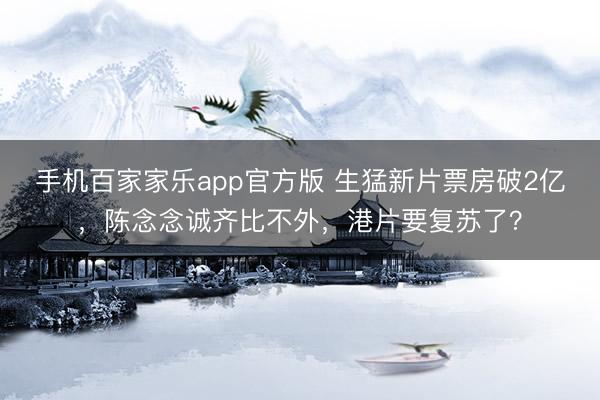 手机百家家乐app官方版 生猛新片票房破2亿,陈念念诚齐比不外,港片要复苏了?