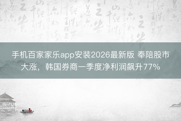 手机百家家乐app安装2026最新版 奉陪股市大涨，韩国券商一季度净利润飙升77%