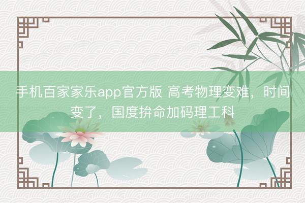 手机百家家乐app官方版 高考物理变难，时间变了，国度拚命加码理工科