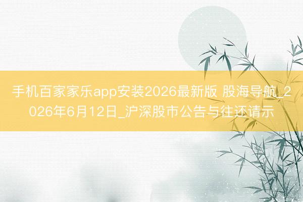 手机百家家乐app安装2026最新版 股海导航_2026年6月12日_沪深股市公告与往还请示