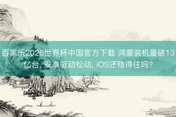 百家乐2026世界杯中国官方下载 鸿蒙装机量破13亿台， 安卓驱动松动， iOS还稳得住吗?