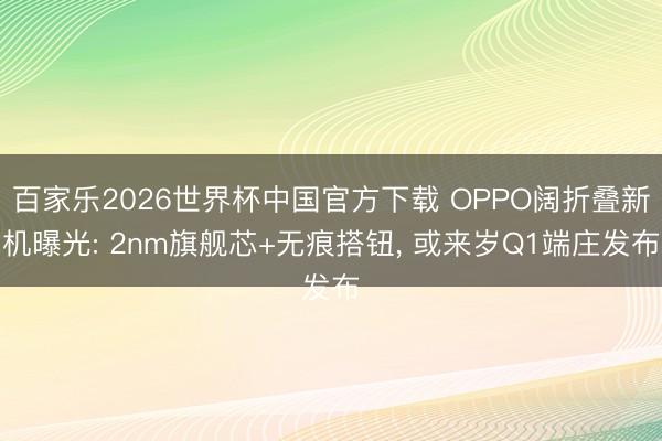 百家乐2026世界杯中国官方下载 OPPO阔折叠新机曝光: 2nm旗舰芯+无痕搭钮， 或来岁Q1端庄发布