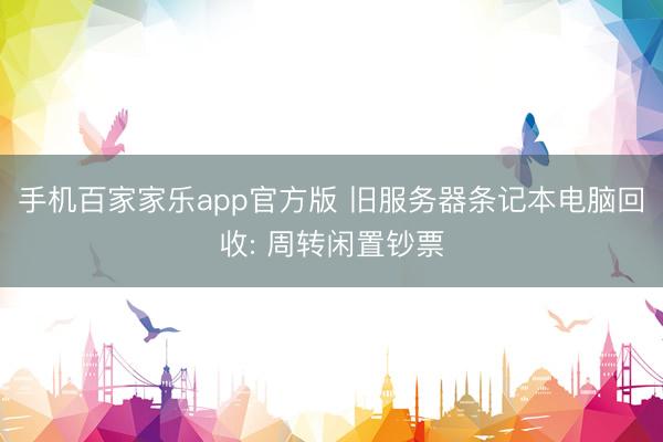 手机百家家乐app官方版 旧服务器条记本电脑回收: 周转闲置钞票