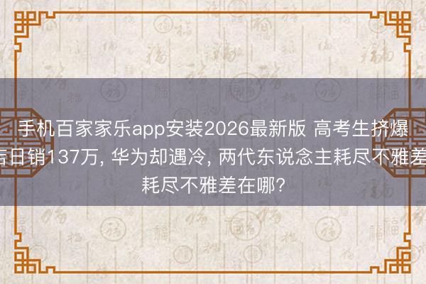 手机百家家乐app安装2026最新版 高考生挤爆苹果店日销137万， 华为却遇冷， 两代东说念主耗尽不雅差在哪?
