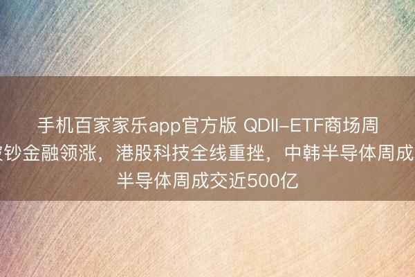 手机百家家乐app官方版 QDII-ETF商场周报 | 港股破钞金融领涨,港股科技全线重挫,中韩半导体周成交近500亿