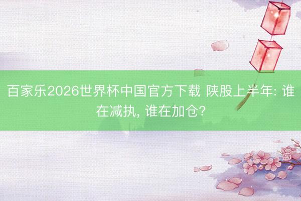 百家乐2026世界杯中国官方下载 陕股上半年: 谁在减执， 谁在加仓?