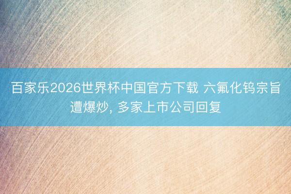 百家乐2026世界杯中国官方下载 六氟化钨宗旨遭爆炒， 多家上市公司回复