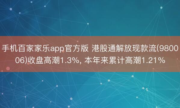 手机百家家乐app官方版 港股通解放现款流(980006)收盘高潮1.3%， 本年来累计高潮1.21%