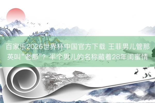 百家乐2026世界杯中国官方下载 王菲男儿管那英叫“老那”？半个男儿的名称藏着28年闺蜜情