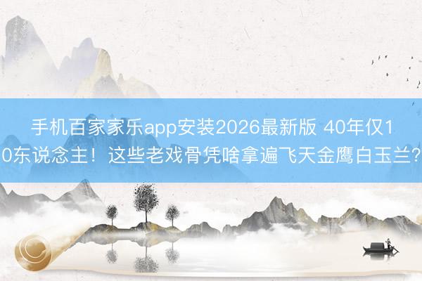 手机百家家乐app安装2026最新版 40年仅10东说念主！这些老戏骨凭啥拿遍飞天金鹰白玉兰？