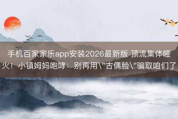 手机百家家乐app安装2026最新版 顶流集体哑火！小镇姆妈咆哮：别再用