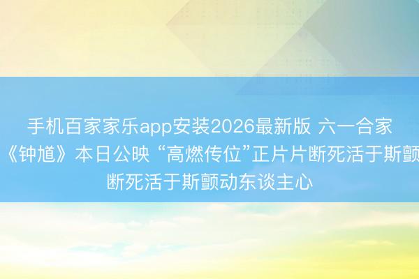 手机百家家乐app安装2026最新版 六一合家欢首选动画《钟馗》本日公映 “高燃传位”正片片断死活于斯颤动东谈主心