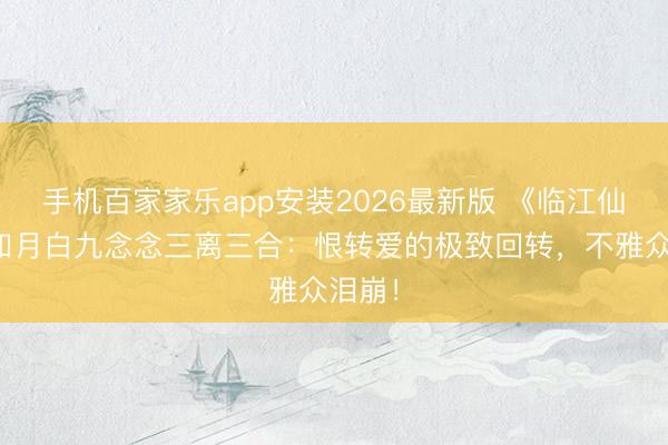 手机百家家乐app安装2026最新版 《临江仙》花如月白九念念三离三合：恨转爱的极致回转，不雅众泪崩！