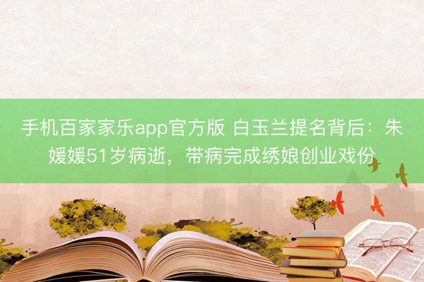 手机百家家乐app官方版 白玉兰提名背后：朱媛媛51岁病逝，带病完成绣娘创业戏份