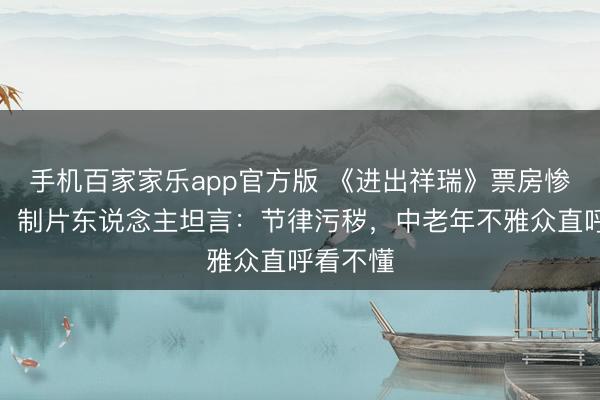 手机百家家乐app官方版 《进出祥瑞》票房惨败内幕！制片东说念主坦言：节律污秽，中老年不雅众直呼看不懂