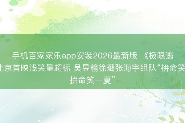 手机百家家乐app安装2026最新版 《极限逃生》北京首映浅笑量超标 吴昱翰徐璐张海宇组队“拚命笑一夏”