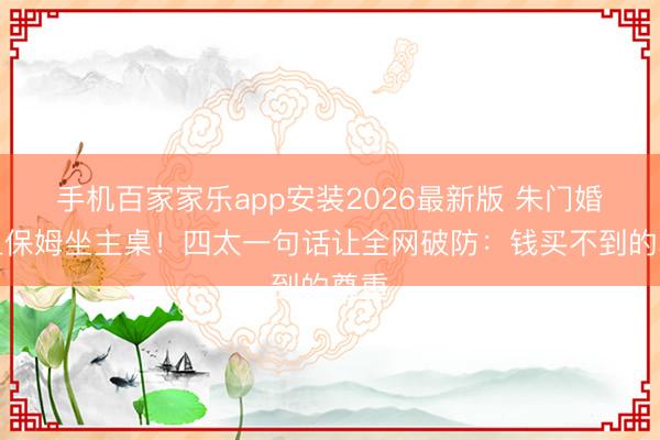 手机百家家乐app安装2026最新版 朱门婚典上保姆坐主桌！四太一句话让全网破防：钱买不到的尊重