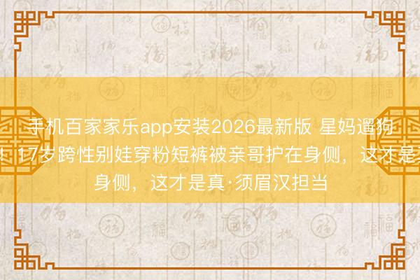 手机百家家乐app安装2026最新版 星妈遛狗现场破防全网！17岁跨性别娃穿粉短裤被亲哥护在身侧，这才是真·须眉汉担当