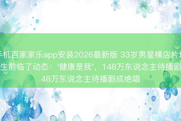 手机百家家乐app安装2026最新版 33岁男星横店片场暴毙！生前临了动态：'健康是我'，148万东说念主待播剧成绝唱